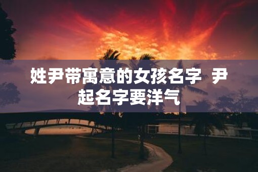 姓尹带寓意的女孩名字  尹起名字要洋气