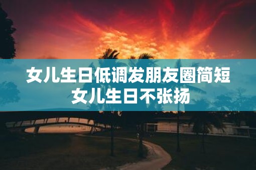 女儿生日低调发朋友圈简短 女儿生日不张扬