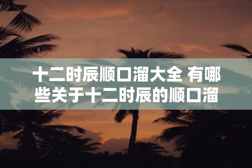 十二时辰顺口溜大全 有哪些关于十二时辰的顺口溜