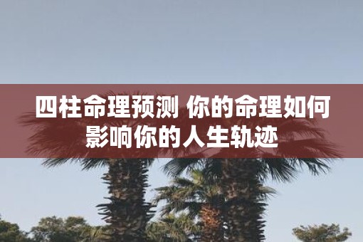 四柱命理预测 你的命理如何影响你的人生轨迹