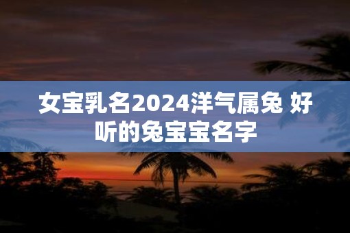 女宝乳名2025洋气属兔 好听的兔宝宝名字