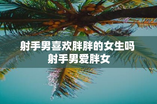 射手男喜欢胖胖的女生吗 射手男爱胖女