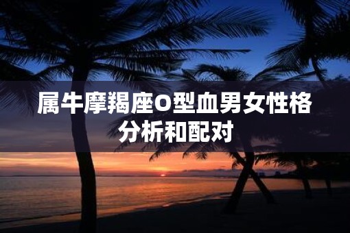 属牛摩羯座O型血男女性格分析和配对