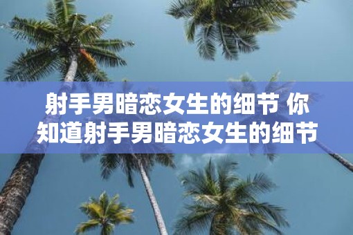 射手男暗恋女生的细节 你知道射手男暗恋女生的细节吗