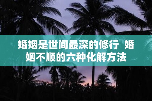 婚姻是世间最深的修行  婚姻不顺的六种化解方法