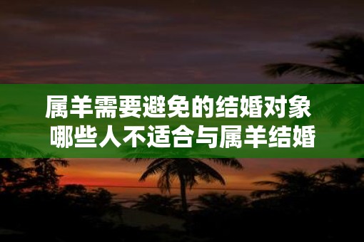 属羊需要避免的结婚对象 哪些人不适合与属羊结婚