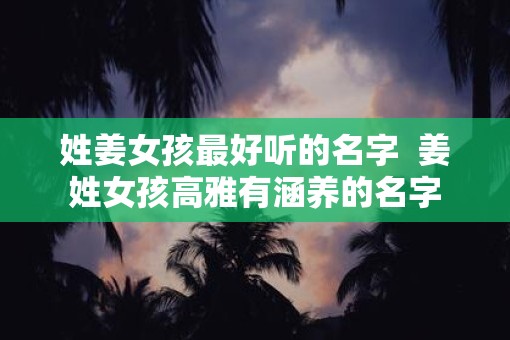 姓姜女孩最好听的名字  姜姓女孩高雅有涵养的名字