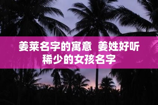 姜莱名字的寓意  姜姓好听稀少的女孩名字