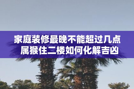 家庭装修最晚不能超过几点  属猴住二楼如何化解吉凶