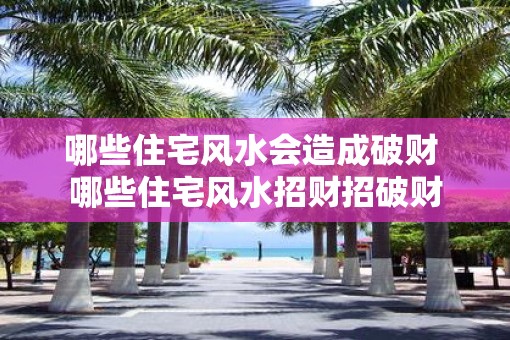 哪些住宅风水会造成破财 哪些住宅风水招财招破财