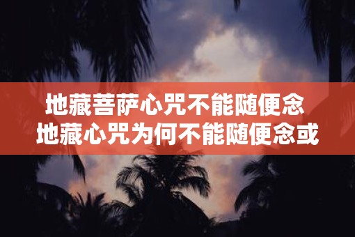 地藏菩萨心咒不能随便念 地藏心咒为何不能随便念或者地藏菩萨心咒有何讲究