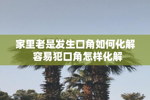 家里老是发生口角如何化解  容易犯口角怎样化解