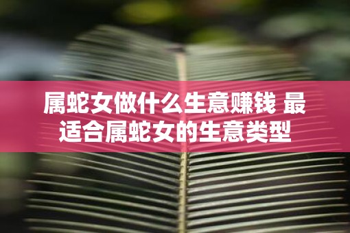 属蛇女做什么生意赚钱 最适合属蛇女的生意类型