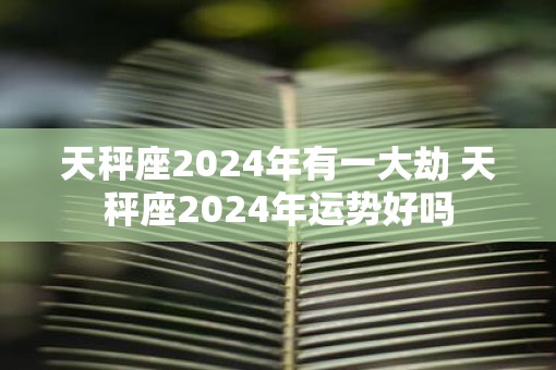 天秤座2025年有一大劫 天秤座2025年运势好吗