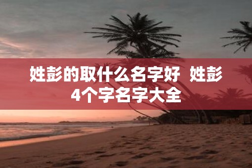 姓彭的取什么名字好  姓彭4个字名字大全
