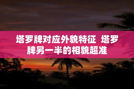 塔罗牌对应外貌特征  塔罗牌另一半的相貌超准