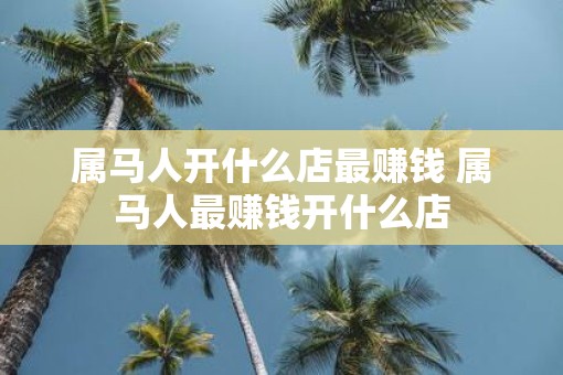属马人开什么店最赚钱 属马人最赚钱开什么店