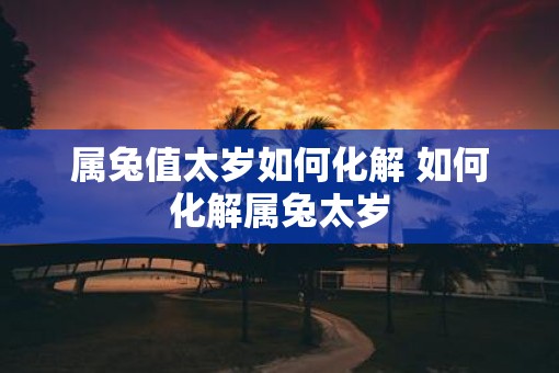 属兔值太岁如何化解 如何化解属兔太岁