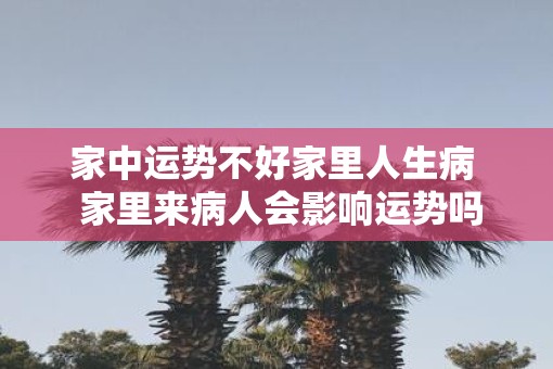 家中运势不好家里人生病  家里来病人会影响运势吗
