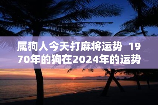 属狗人今天打麻将运势  1970年的狗在2025年的运势如何