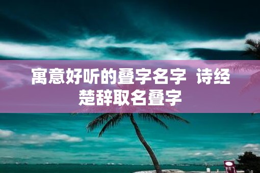 寓意好听的叠字名字  诗经楚辞取名叠字