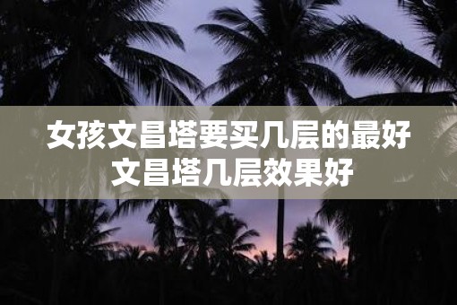 女孩文昌塔要买几层的最好 文昌塔几层效果好
