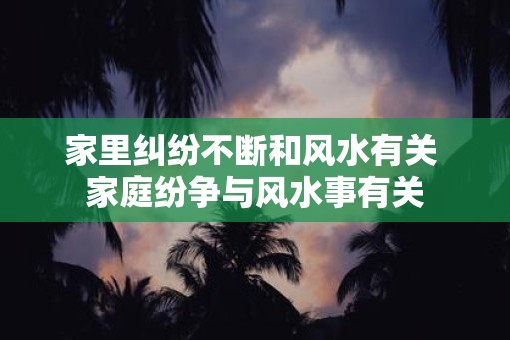 家里纠纷不断和风水有关 家庭纷争与风水事有关
