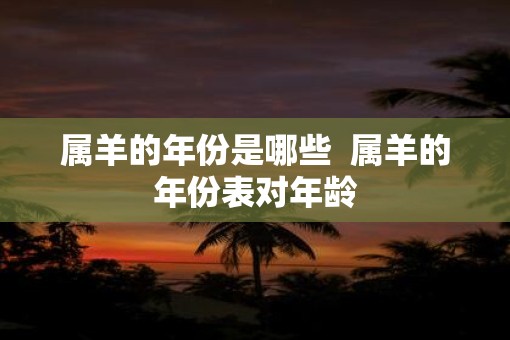 属羊的年份是哪些  属羊的年份表对年龄