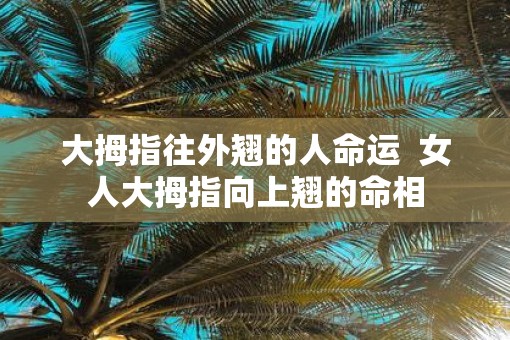 大拇指往外翘的人命运  女人大拇指向上翘的命相
