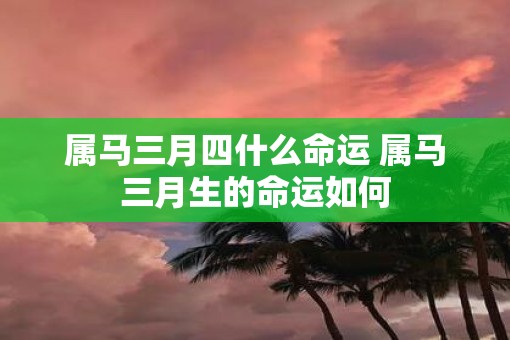 属马三月四什么命运 属马三月生的命运如何