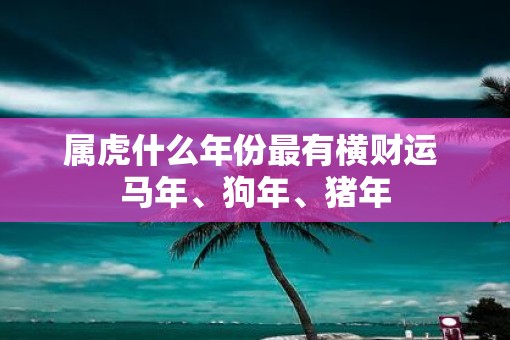 属虎什么年份最有横财运 马年、狗年、猪年