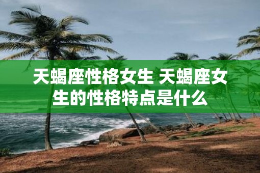 天蝎座性格女生 天蝎座女生的性格特点是什么