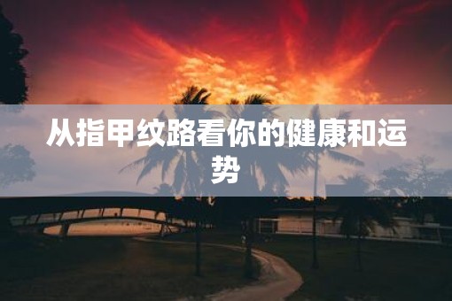 从指甲纹路看你的健康和运势