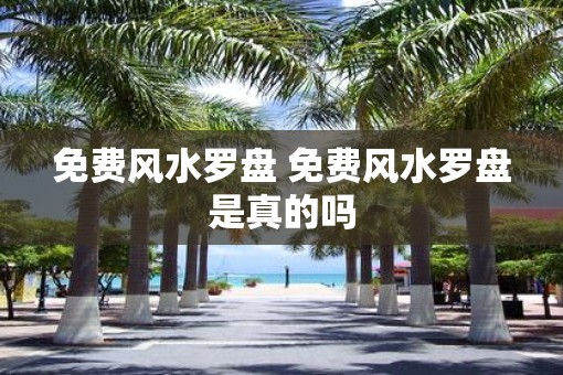 免费风水罗盘 免费风水罗盘是真的吗 免费风水罗盘 免费风水罗盘是真的吗