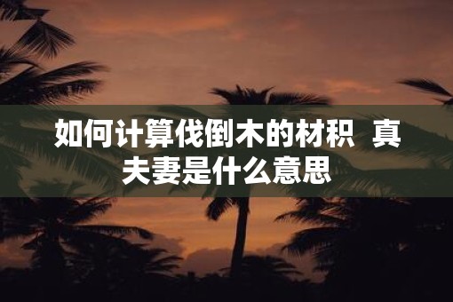 如何计算伐倒木的材积  真夫妻是什么意思