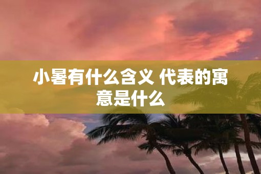 小暑有什么含义 代表的寓意是什么