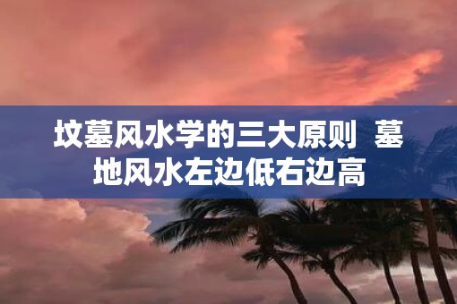 坟墓风水学的三大原则  墓地风水左边低右边高