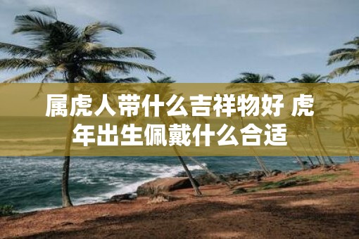 属虎人带什么吉祥物好 虎年出生佩戴什么合适