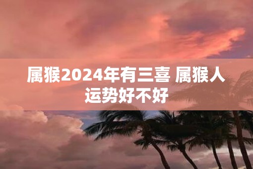 属猴2025年有三喜 属猴人运势好不好
