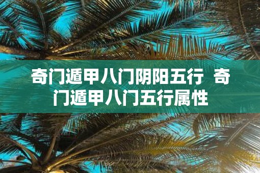 奇门遁甲八门阴阳五行 奇门遁甲八门五行属性 奇门遁甲八门阴阳五行 奇门遁甲八门五行属性