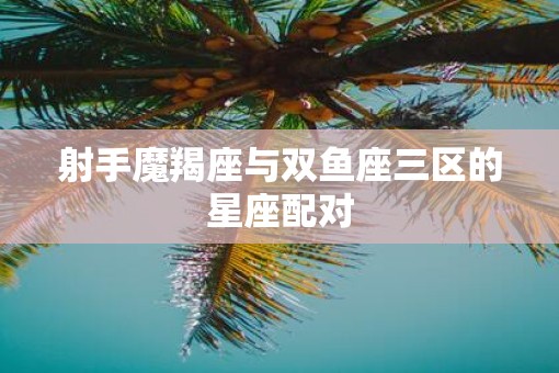 射手魔羯座与双鱼座三区的星座配对
