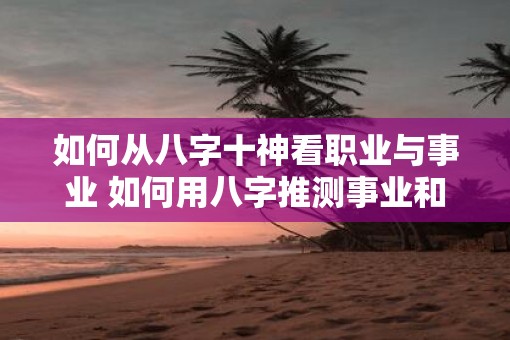 如何从八字十神看职业与事业 如何用八字推测事业和职业 如何从八字十神看职业与事业 如何用八字推测事业和职业