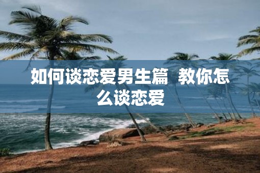 如何谈恋爱男生篇  教你怎么谈恋爱
