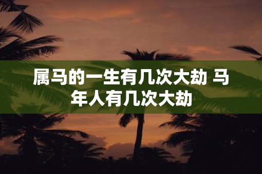 属马的一生有几次大劫 马年人有几次大劫