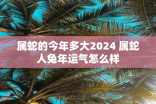 属蛇的今年多大2025 属蛇人蛇年运气怎么样