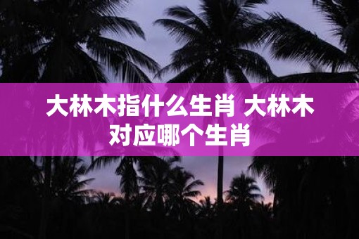 大林木指什么生肖 大林木对应哪个生肖