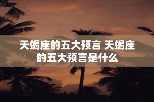 天蝎座的五大预言 天蝎座的五大预言是什么