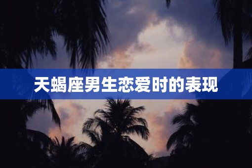 天蝎座男生恋爱时的表现