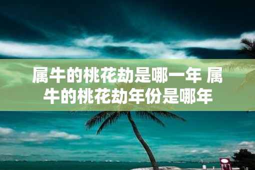 属牛的桃花劫是哪一年 属牛的桃花劫年份是哪年