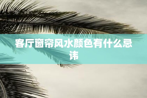 客厅窗帘风水颜色有什么忌讳